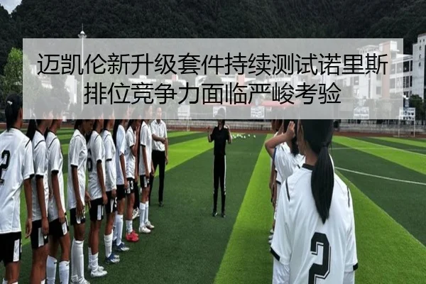 迈凯伦新升级套件持续测试诺里斯排位竞争力面临严峻考验