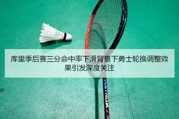 库里季后赛三分命中率下滑背景下勇士轮换调整效果引发深度关注